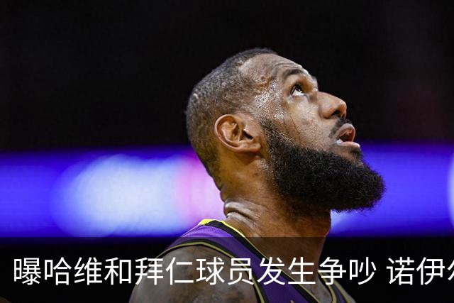 曝哈维和拜仁球员发生争吵 诺伊尔让他闭嘴