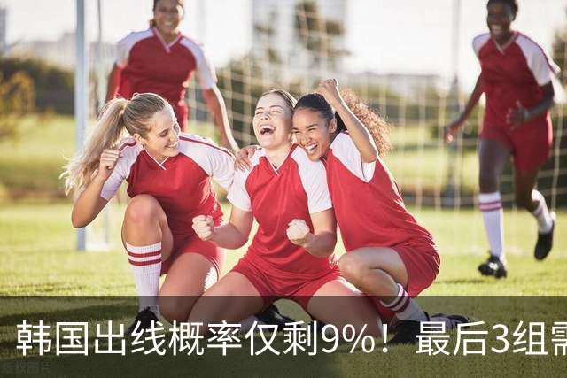 韩国出线概率仅剩9%！最后3组需满足两大愿景 韩媒却已预热淘汰赛