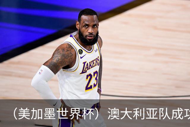 （美加墨世界杯）澳大利亚队成功突围 与美国队携手晋级淘汰赛