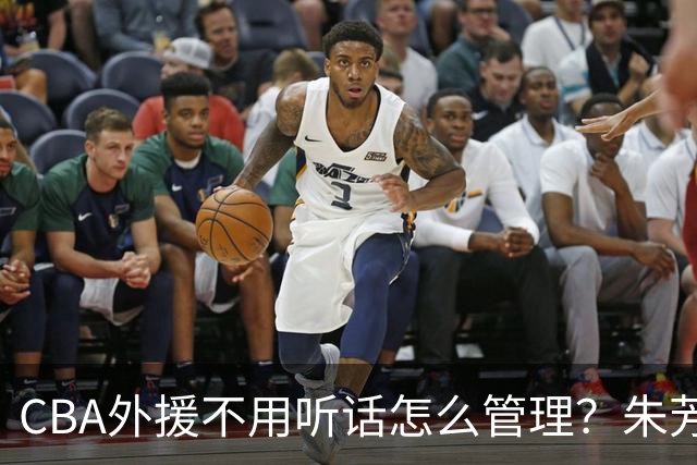 CBA外援不用听话怎么管理？朱芳雨：翻译会给他看我以前是什么状态